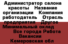 Администратор салона красоты › Название организации ­ Компания-работодатель › Отрасль предприятия ­ Другое › Минимальный оклад ­ 16 000 - Все города Работа » Вакансии   . Кемеровская обл.,Прокопьевск г.